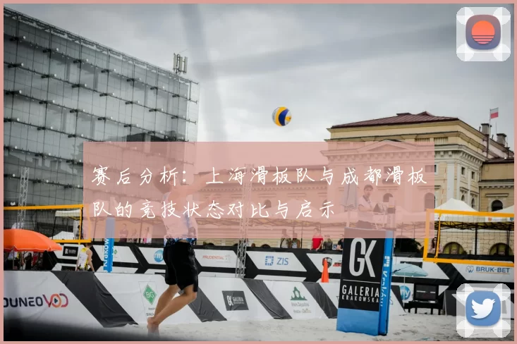 赛后分析：上海滑板队与成都滑板队的竞技状态对比与启示