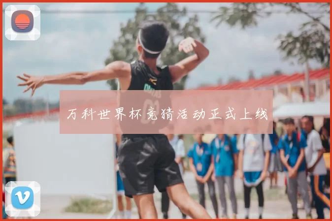 万科世界杯竞猜活动正式上线
