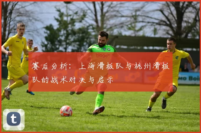 赛后分析：上海滑板队与杭州滑板队的战术对决与启示