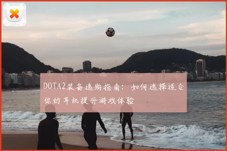 DOTA2装备选购指南：如何选择适合你的耳机提升游戏体验