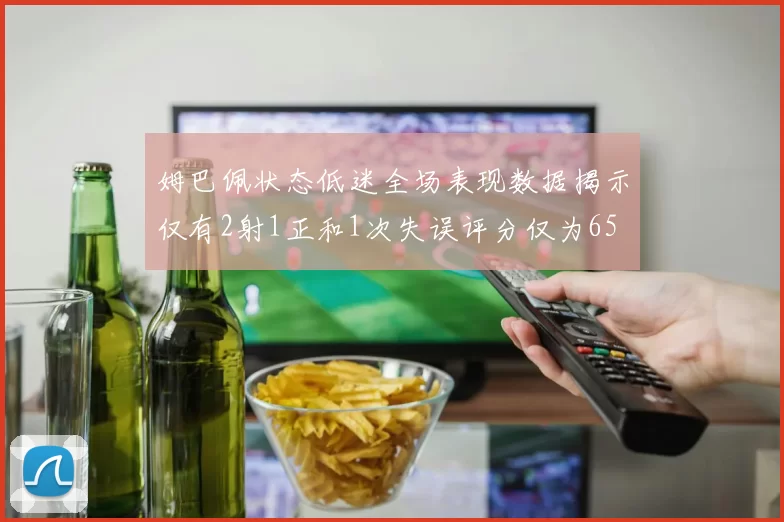 姆巴佩状态低迷全场表现数据揭示仅有2射1正和1次失误评分仅为65