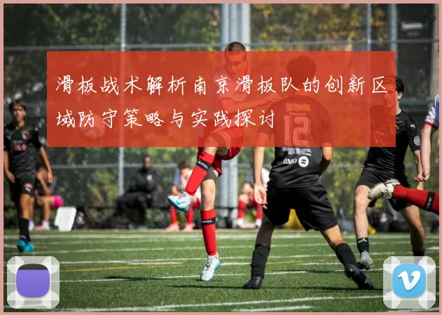 滑板战术解析南京滑板队的创新区域防守策略与实践探讨