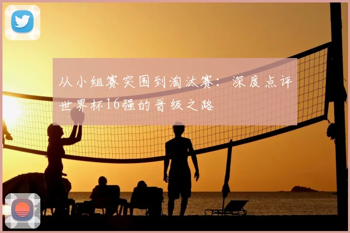 从小组赛突围到淘汰赛:深度点评世界杯16强的晋级之路