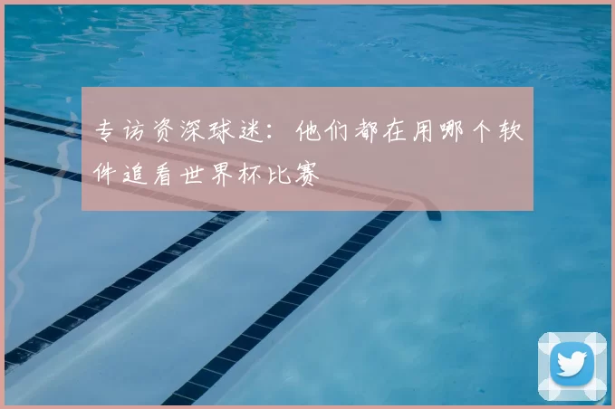 专访资深球迷：他们都在用哪个软件追看世界杯比赛