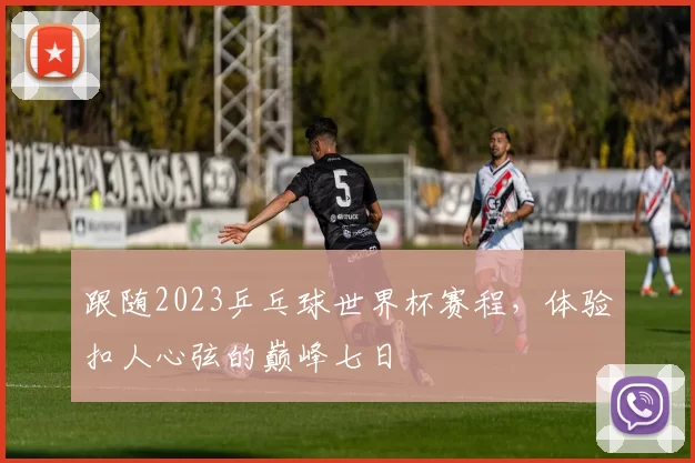 跟随2023乒乓球世界杯赛程,体验扣人心弦的巅峰七日