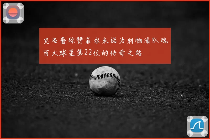 克洛普称赞菲尔米诺为利物浦队魂百大球星第22位的传奇之路