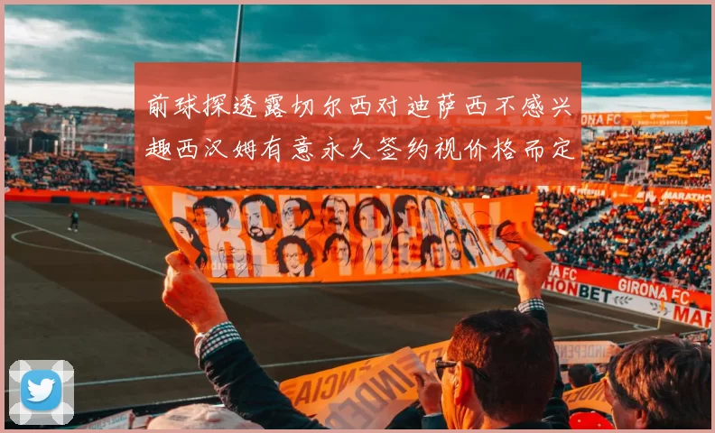 前球探透露切尔西对迪萨西不感兴趣西汉姆有意永久签约视价格而定