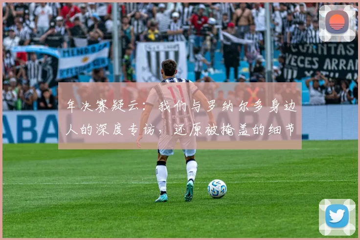 年决赛疑云:我们与罗纳尔多身边人的深度专访,还原被掩盖的细节