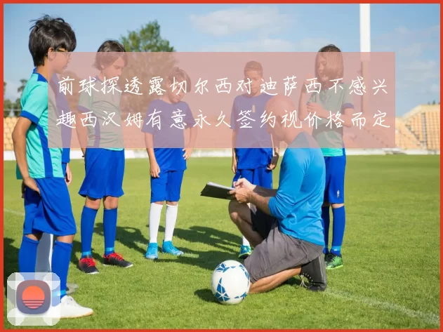 前球探透露切尔西对迪萨西不感兴趣西汉姆有意永久签约视价格而定