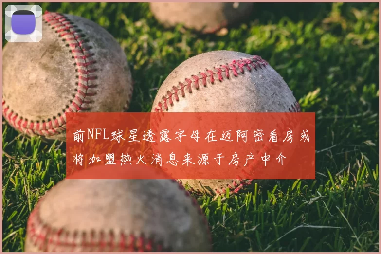 前NFL球星透露字母在迈阿密看房或将加盟热火消息来源于房产中介