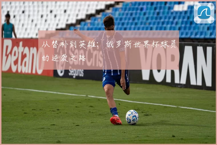 从替补到英雄:俄罗斯世界杯球员的逆袭之路