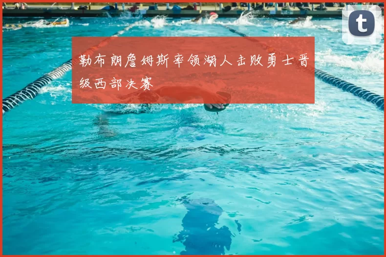 勒布朗詹姆斯率领湖人击败勇士晋级西部决赛