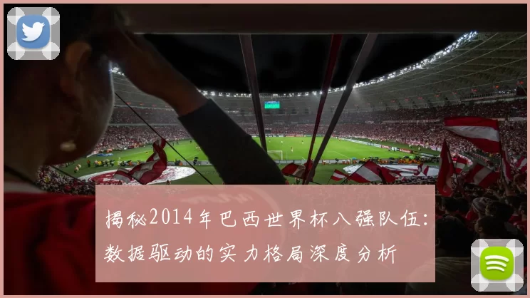 揭秘2014年巴西世界杯八强队伍:数据驱动的实力格局深度分析