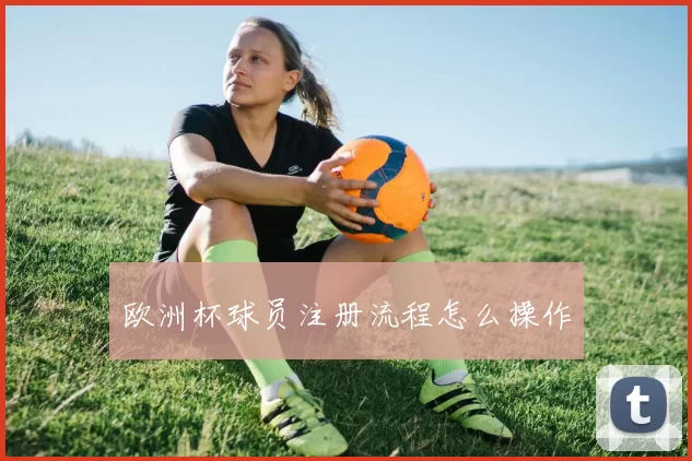 欧洲杯球员注册流程怎么操作
