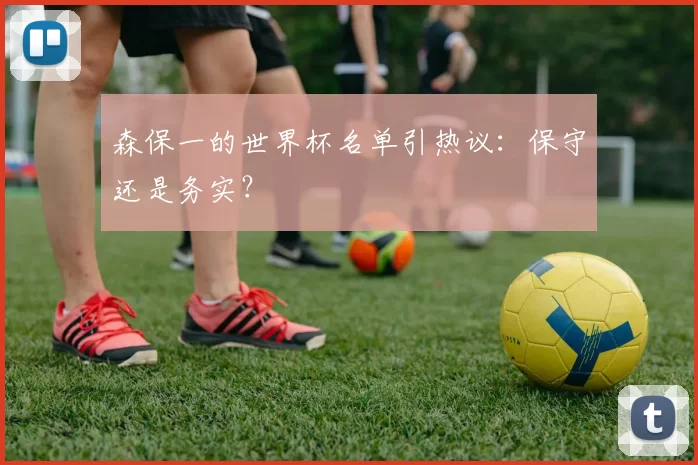 森保一的世界杯名单引热议:保守还是务实?