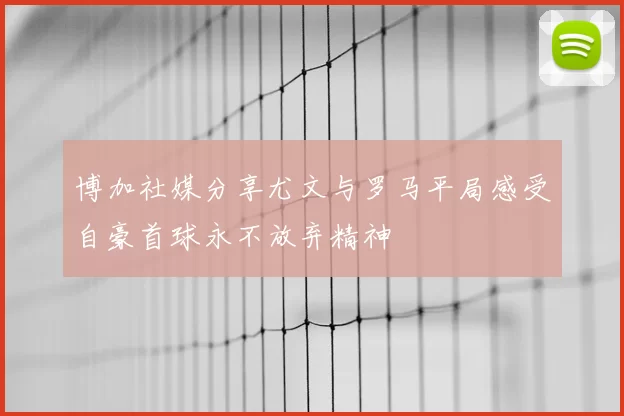 博加社媒分享尤文与罗马平局感受自豪首球永不放弃精神