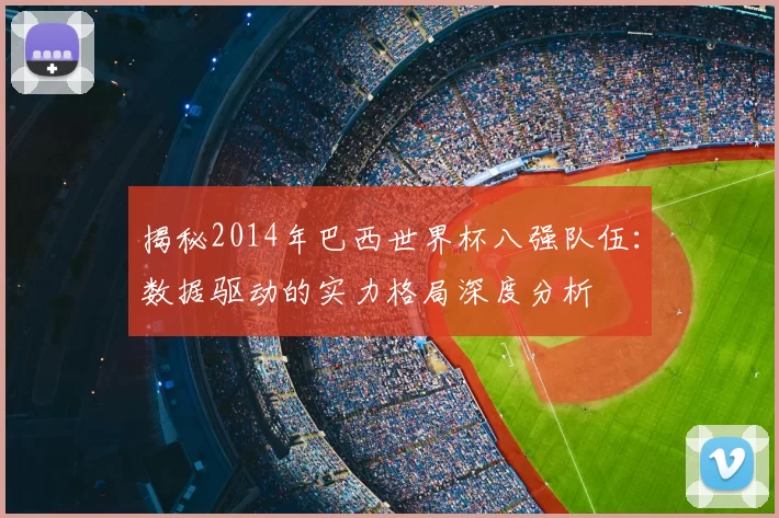 揭秘2014年巴西世界杯八强队伍：数据驱动的实力格局深度分析