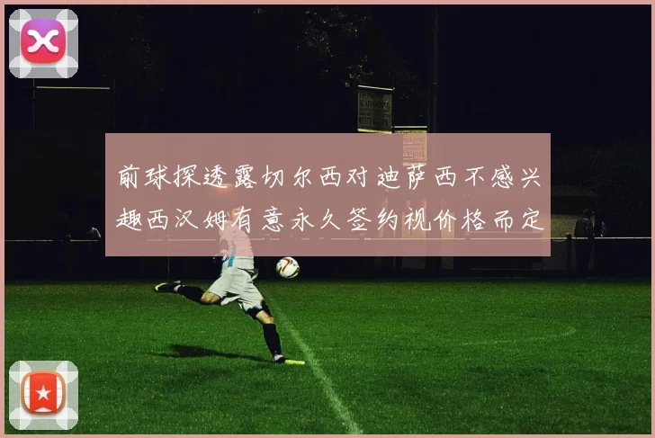 前球探透露切尔西对迪萨西不感兴趣西汉姆有意永久签约视价格而定