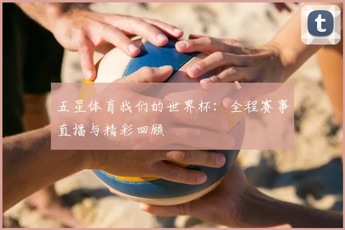 五星体育我们的世界杯:全程赛事直播与精彩回顾
