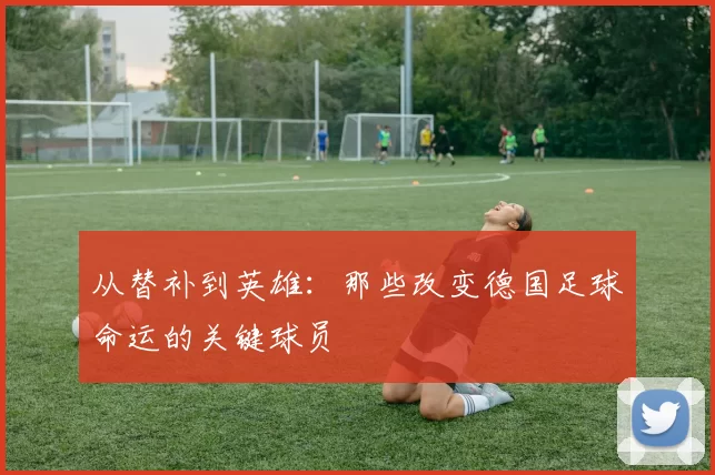 从替补到英雄:那些改变德国足球命运的关键球员