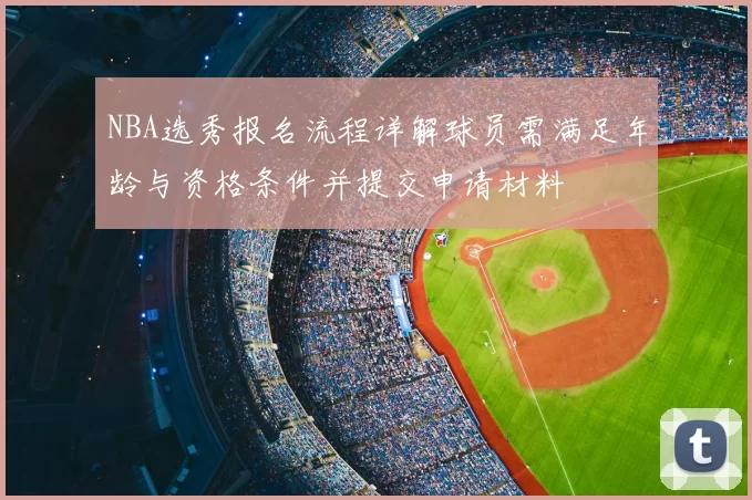 NBA选秀报名流程详解球员需满足年龄与资格条件并提交申请材料