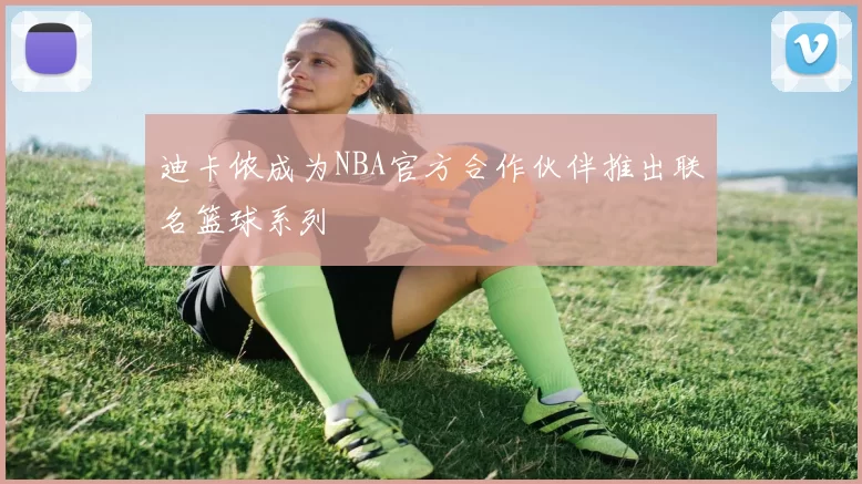 迪卡侬成为NBA官方合作伙伴推出联名篮球系列