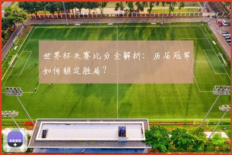 世界杯决赛比分全解析:历届冠军如何锁定胜局?