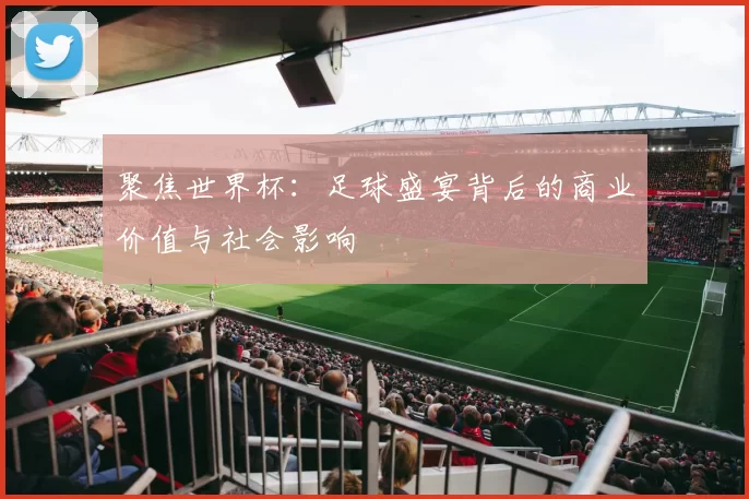聚焦世界杯:足球盛宴背后的商业价值与社会影响