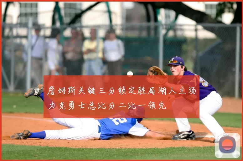 詹姆斯关键三分锁定胜局湖人主场力克勇士总比分二比一领先