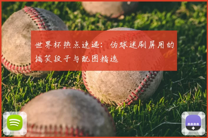世界杯热点速递：伪球迷刷屏用的搞笑段子与配图精选