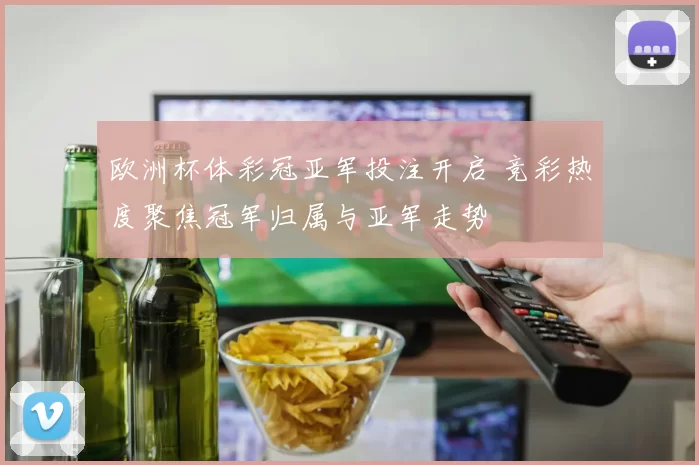 欧洲杯体彩冠亚军投注开启 竞彩热度聚焦冠军归属与亚军走势