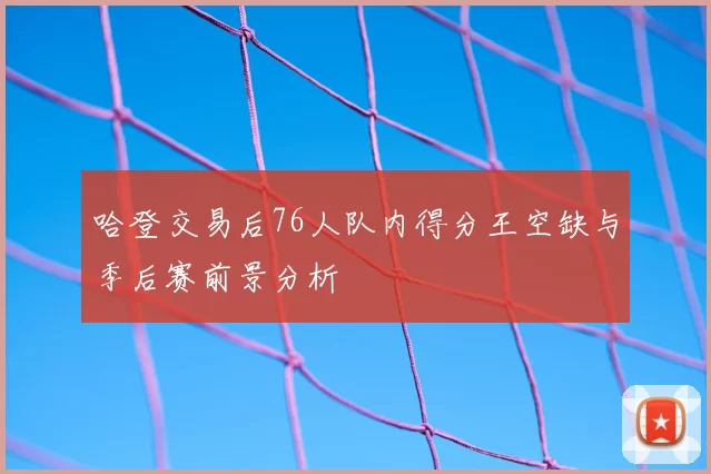 哈登交易后76人队内得分王空缺与季后赛前景分析