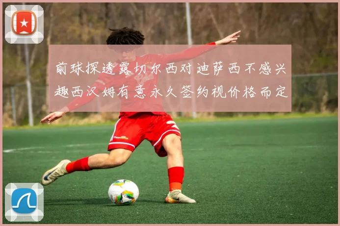 前球探透露切尔西对迪萨西不感兴趣西汉姆有意永久签约视价格而定