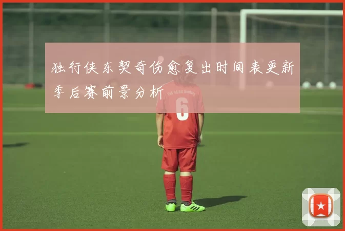 独行侠东契奇伤愈复出时间表更新季后赛前景分析