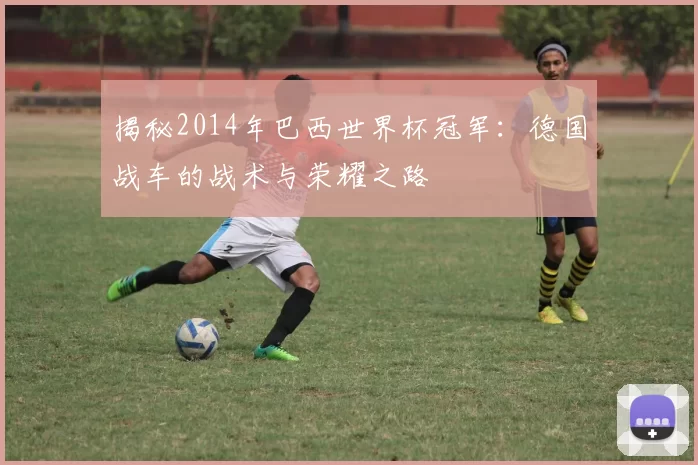 揭秘2014年巴西世界杯冠军:德国战车的战术与荣耀之路
