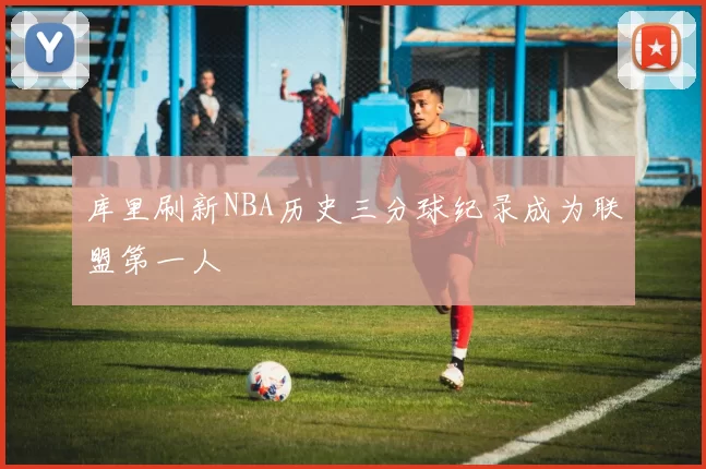 库里刷新NBA历史三分球纪录成为联盟第一人