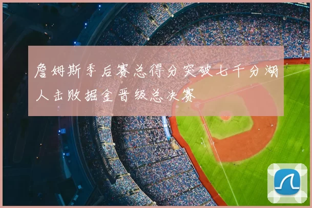 詹姆斯季后赛总得分突破七千分湖人击败掘金晋级总决赛
