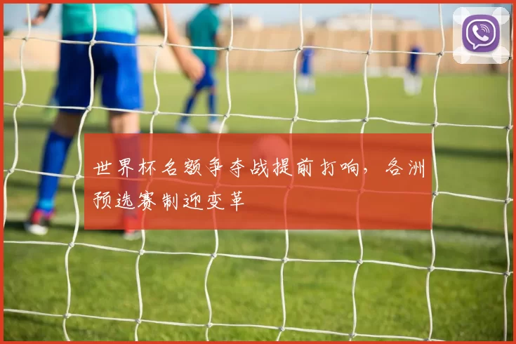 世界杯名额争夺战提前打响,各洲预选赛制迎变革