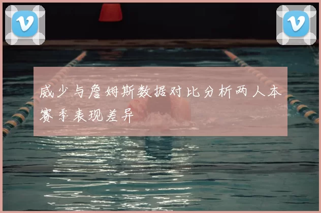 威少与詹姆斯数据对比分析两人本赛季表现差异