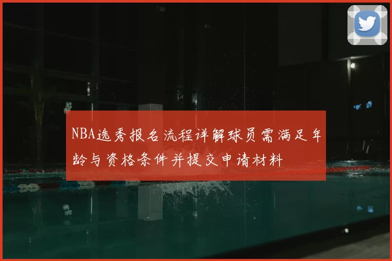NBA选秀报名流程详解球员需满足年龄与资格条件并提交申请材料