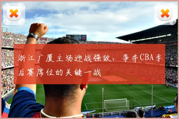 浙江广厦主场迎战强敌,争夺CBA季后赛席位的关键一战