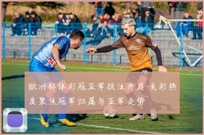 欧洲杯体彩冠亚军投注开启 竞彩热度聚焦冠军归属与亚军走势