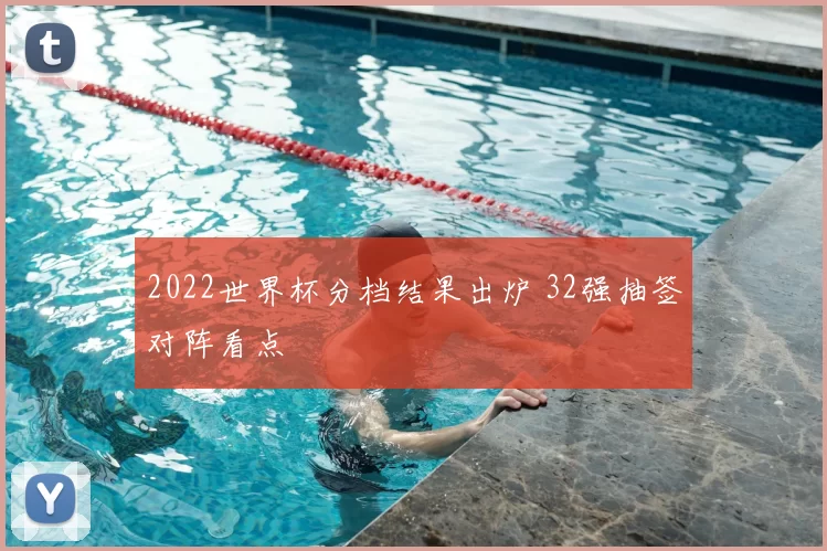 2022世界杯分档结果出炉 32强抽签对阵看点