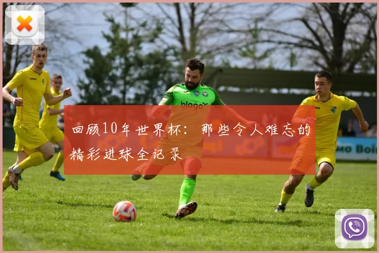 回顾10年世界杯:那些令人难忘的精彩进球全记录