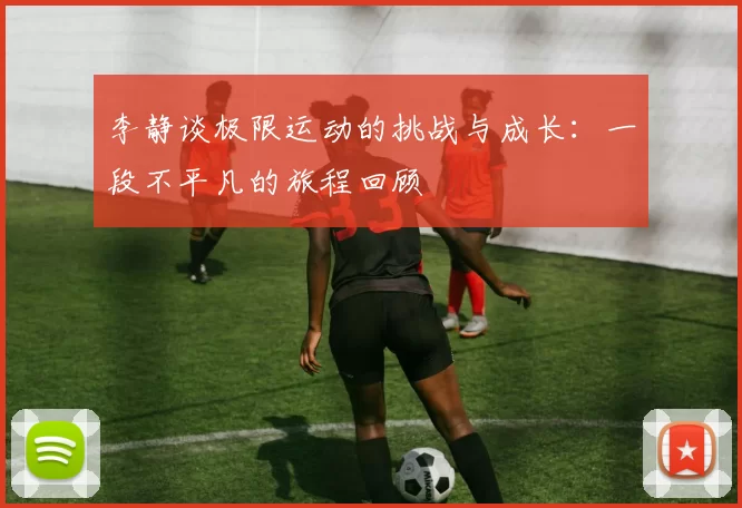 李静谈极限运动的挑战与成长：一段不平凡的旅程回顾