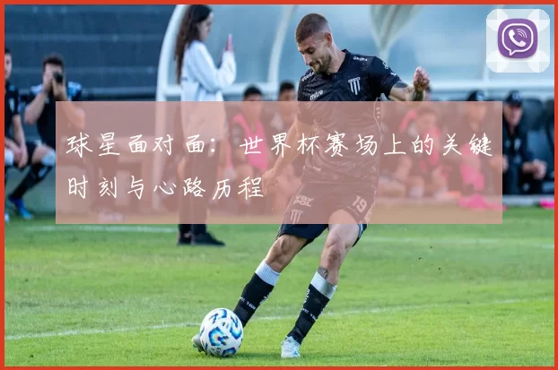 球星面对面：世界杯赛场上的关键时刻与心路历程