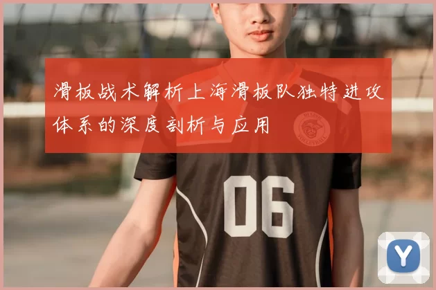 滑板战术解析上海滑板队独特进攻体系的深度剖析与应用